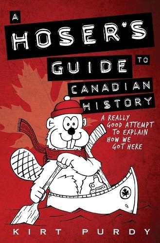 Cover image for A Hoser's Guide to Canadian History: A Really Good Attempt To Explain How We Got Here