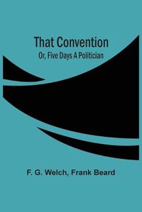 Cover image for That Convention; Or, Five Days A Politician