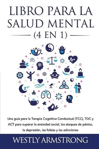 Cover image for Libro para la Salud Mental (4 en 1): Una guia para la Terapia Cognitiva Conductual (TCC), TDC y ACT para superar la ansiedad social, los ataques de panico, la depresion, las fobias y las adicciones