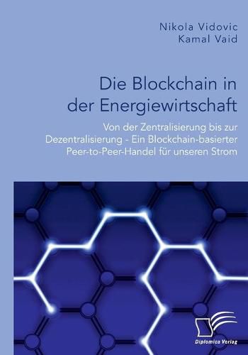 Cover image for Die Blockchain in der Energiewirtschaft: Von der Zentralisierung bis zur Dezentralisierung - Ein Blockchain-basierter Peer-to-Peer-Handel fur unseren Strom