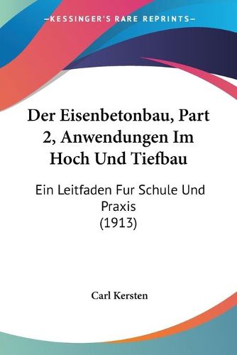 Cover image for Der Eisenbetonbau, Part 2, Anwendungen Im Hoch Und Tiefbau: Ein Leitfaden Fur Schule Und Praxis (1913)