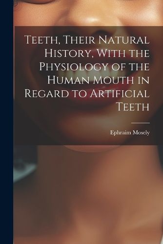 Cover image for Teeth, Their Natural History, With the Physiology of the Human Mouth in Regard to Artificial Teeth