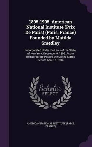 1895-1905. American National Institute (Prix de Paris) (Paris, France) Founded by Matilda Smedley: Incorporated Under the Laws of the State of New York, December 9, 1895. ACT to Reincorporate Passed the United States Senate April 18, 1904