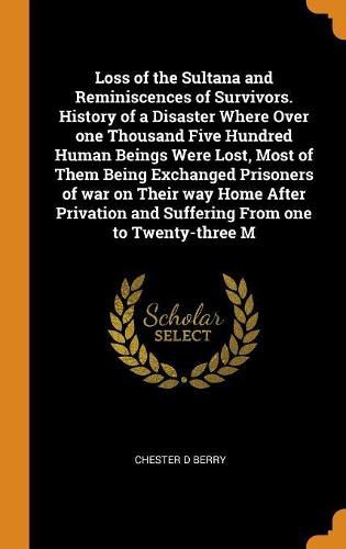 Cover image for Loss of the Sultana and Reminiscences of Survivors. History of a Disaster Where Over one Thousand Five Hundred Human Beings Were Lost, Most of Them Being Exchanged Prisoners of war on Their way Home After Privation and Suffering From one to Twenty-three M