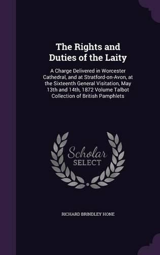 Cover image for The Rights and Duties of the Laity: A Charge Delivered in Worcester Cathedral, and at Stratford-On-Avon, at the Sixteenth General Visitation, May 13th and 14th, 1872 Volume Talbot Collection of British Pamphlets
