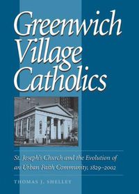 Cover image for Greenwich Village Catholics: St. Joseph's Church and the Evolution of an Urban Faith Community, 1829-2002