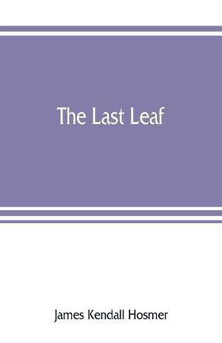 The last leaf; observations, during seventy-five years, of men and events in America and Europe