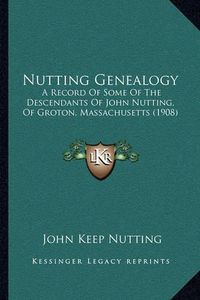 Cover image for Nutting Genealogy: A Record of Some of the Descendants of John Nutting, of Groton, Massachusetts (1908)