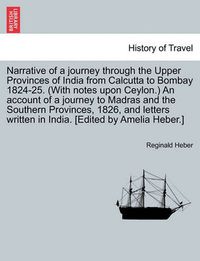 Cover image for Narrative of a Journey Through the Upper Provinces of India from Calcutta to Bombay 1824-25. (with Notes Upon Ceylon.) an Account of a Journey to Madras and the Southern Provinces, 1826, and Letters Written in India. [Edited by Amelia Heber.]