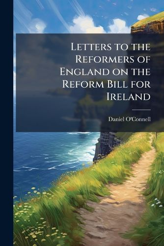 Cover image for Letters to the Reformers of England on the Reform Bill for Ireland