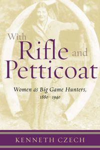 Cover image for With Rifle & Petticoat: Women as Big Game Hunters, 1880-1940