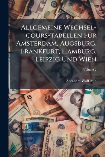 Cover image for Allgemeine Wechsel-Cours-Tabellen F R Amsterdam, Augsburg, Frankfurt, Hamburg, Leipzig Und Wien, Volume 2