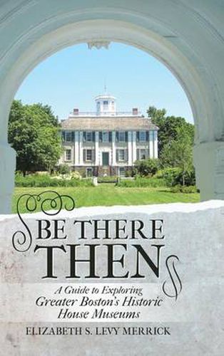 Cover image for Be There Then: A Guide to Exploring Greater Boston's Historic House Museums