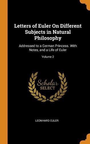 Letters of Euler on Different Subjects in Natural Philosophy: Addressed to a German Princess. with Notes, and a Life of Euler; Volume 2