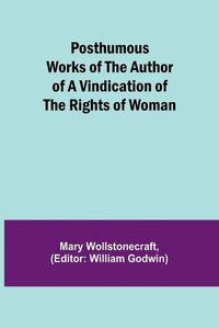 Cover image for Posthumous Works of the Author of A Vindication of the Rights of Woman