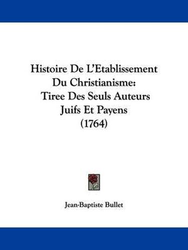 Cover image for Histoire De L'Etablissement Du Christianisme: Tiree Des Seuls Auteurs Juifs Et Payens (1764)