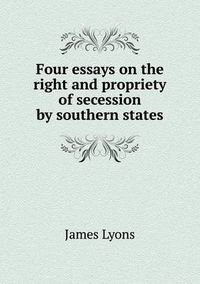 Cover image for Four essays on the right and propriety of secession by southern states