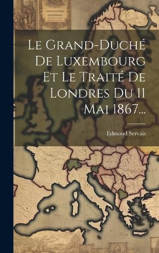 Cover image for Le Grand-duche De Luxembourg Et Le Traite De Londres Du 11 Mai 1867...
