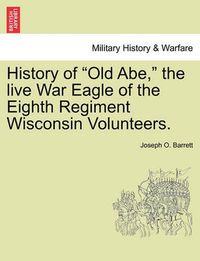 Cover image for History of Old Abe, the Live War Eagle of the Eighth Regiment Wisconsin Volunteers.