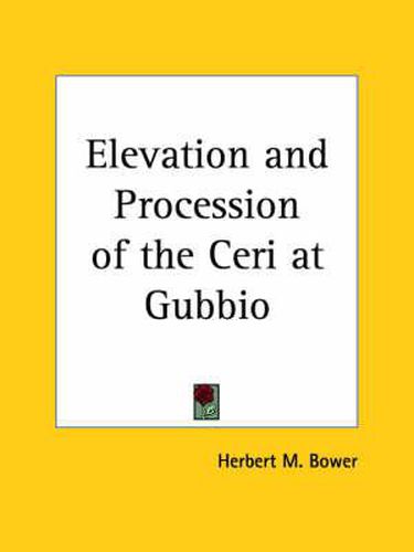 Cover image for Elevation and Procession of the Ceri at Gubbio: an Account of the Ceremonies Together with Some Suggestions as to Their Origin and an Appendix Consist