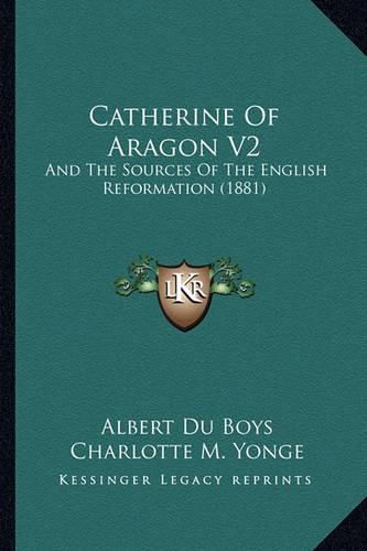 Cover image for Catherine of Aragon V2: And the Sources of the English Reformation (1881)