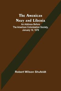 Cover image for The American Navy and Liberia; An Address before the American Colonization Society, January 18, 1876