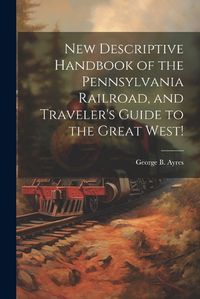 Cover image for New Descriptive Handbook of the Pennsylvania Railroad, and Traveler's Guide to the Great West!