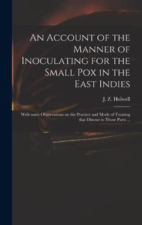 Cover image for An Account of the Manner of Inoculating for the Small Pox in the East Indies: With Some Observations on the Practice and Mode of Treating That Disease in Those Parts ...