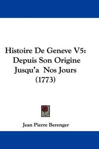 Histoire de Geneve V5: Depuis Son Origine Jusqu'a Nos Jours (1773)