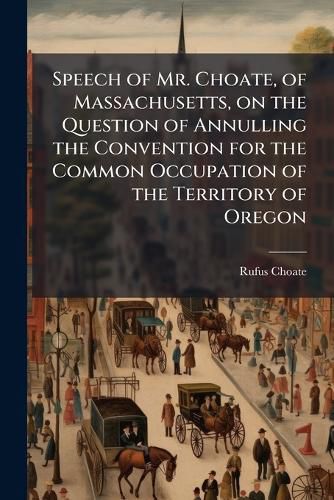 Cover image for Speech of Mr. Choate, of Massachusetts, on the Question of Annulling the Convention for the Common Occupation of the Territory of Oregon: And in Reply to Mr. Buchanan: Delivered in the Senate of the United States, March 21, 1844