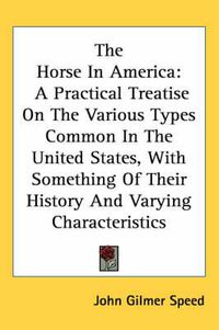 Cover image for The Horse in America: A Practical Treatise on the Various Types Common in the United States, with Something of Their History and Varying Characteristics