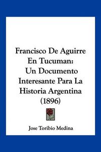 Cover image for Francisco de Aguirre En Tucuman: Un Documento Interesante Para La Historia Argentina (1896)