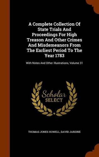 A Complete Collection of State Trials and Proceedings for High Treason and Other Crimes and Misdemeanors from the Earliest Period to the Year 1783: With Notes and Other Illustrations, Volume 31