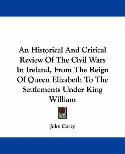 Cover image for An Historical and Critical Review of the Civil Wars in Ireland, from the Reign of Queen Elizabeth to the Settlements Under King William