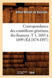 Cover image for Correspondance Des Controleurs Generaux Des Finances. T 1, 1683 A 1699 (Ed.1874-1897)