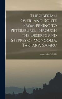 Cover image for The Siberian Overland Route From Peking to Petersburg, Through the Deserts and Steppes of Mongolia, Tartary, &c