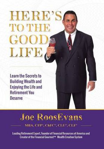 Cover image for Here's to the Good Life: Learn the Secrets to Building Wealth and Enjoying the Life and Retirement You Deserve