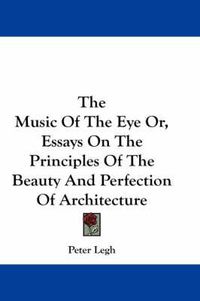 Cover image for The Music of the Eye Or, Essays on the Principles of the Beauty and Perfection of Architecture