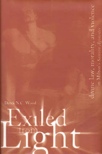 Cover image for Exiled From Light: Divine Law, Morality, and Violence in Milton's Samson Agonistes