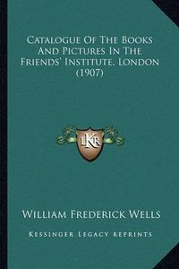 Cover image for Catalogue of the Books and Pictures in the Friends' Institute, London (1907)