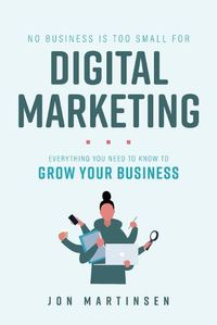 Cover image for No Business Is Too Small for Digital Marketing: Everything You Need to Know to Grow Your Business