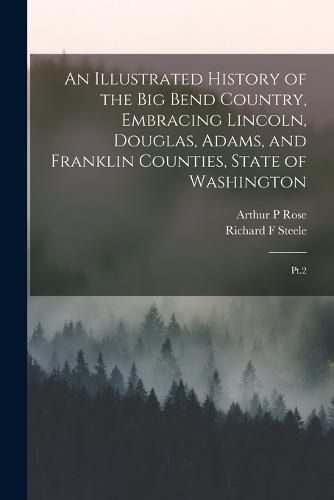 An Illustrated History of the Big Bend Country, Embracing Lincoln, Douglas, Adams, and Franklin Counties, State of Washington