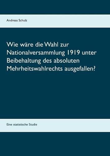 Wie ware die Wahl zur Nationalversammlung 1919 unter Beibehaltung des absoluten Mehrheitswahlrechts ausgefallen?: Eine statistische Studie