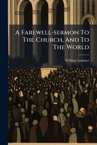 Cover image for A Farewell-Sermon to the Church, and to the World: By William Lorimer, ... Now in the 82d Year of His Age