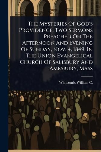 Cover image for The Mysteries Of God's Providence. Two Sermons Preached On The Afternoon And Evening Of Sunday, Nov. 4, 1849, In The Union Evangelical Church Of Salisbury And Amesbury, Mass