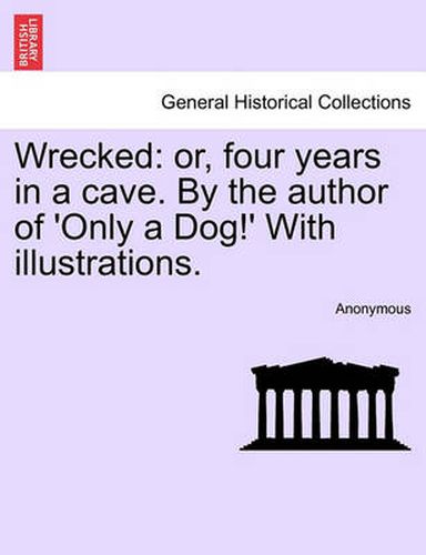 Cover image for Wrecked: Or, Four Years in a Cave. by the Author of 'Only a Dog!' with Illustrations.