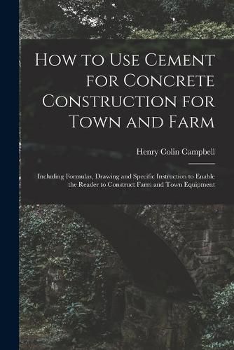 How to Use Cement for Concrete Construction for Town and Farm: Including Formulas, Drawing and Specific Instruction to Enable the Reader to Construct Farm and Town Equipment