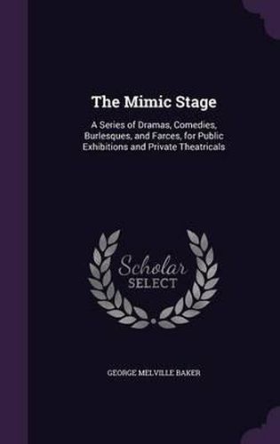 The Mimic Stage: A Series of Dramas, Comedies, Burlesques, and Farces, for Public Exhibitions and Private Theatricals