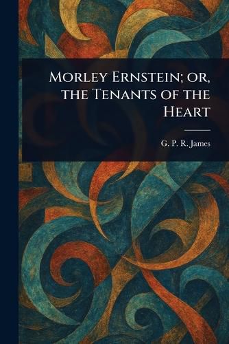 Cover image for Morley Ernstein; or, the Tenants of the Heart