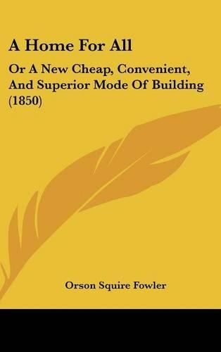 A Home for All: Or a New Cheap, Convenient, and Superior Mode of Building (1850)